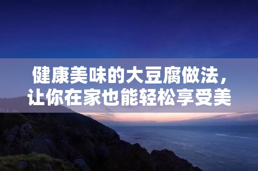 健康美味的大豆腐做法，让你在家也能轻松享受美食盛宴