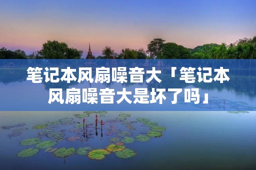 笔记本风扇噪音大「笔记本风扇噪音大是坏了吗」 笔记本风扇噪音大「笔记本风扇噪音大是坏了吗」