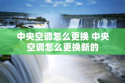 中央空调怎么更换 中央空调怎么更换新的 中央空调怎么更换 中央空调怎么更换新的