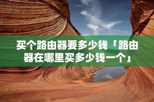 买个路由器要多少钱「路由器在哪里买多少钱一个」 买个路由器要多少钱「路由器在哪里买多少钱一个」
