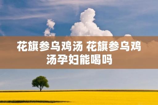 花旗参乌鸡汤 花旗参乌鸡汤孕妇能喝吗