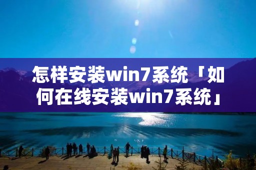 怎样安装win7系统「如何在线安装win7系统」