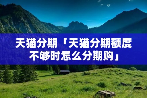天猫分期「天猫分期额度不够时怎么分期购」 天猫分期「天猫分期额度不够时怎么分期购」