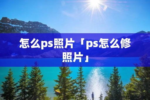 怎么ps照片「ps怎么修照片」