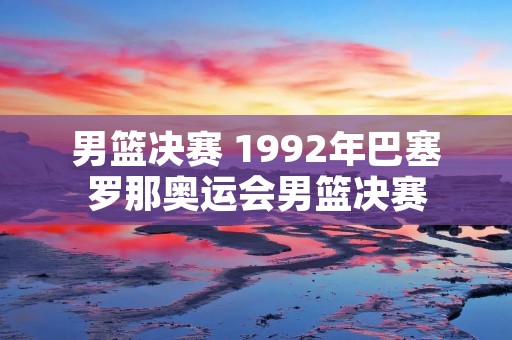 男篮决赛 1992年巴塞罗那奥运会男篮决赛