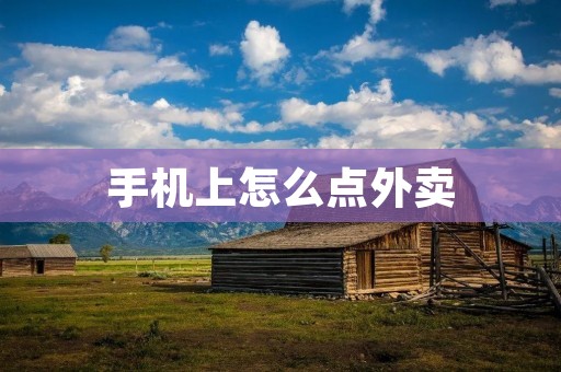 手机上怎么点外卖：简单易学的方法分享