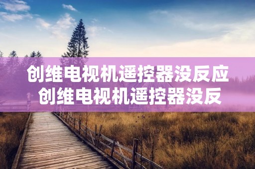 创维电视机遥控器没反应 创维电视机遥控器没反应了