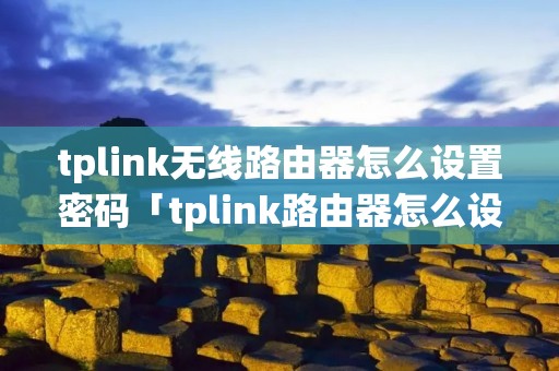 tplink无线路由器怎么设置密码「tplink路由器怎么设置无线网络密码」 tplink无线路由器怎么设置密码「tplink路由器怎么设置无线网络密码」
