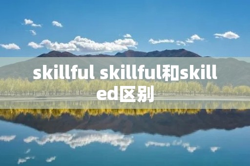 skillful skillful和skilled区别