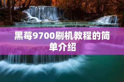 黑莓9700刷机教程的简单介绍 黑莓9700刷机教程的简单介绍