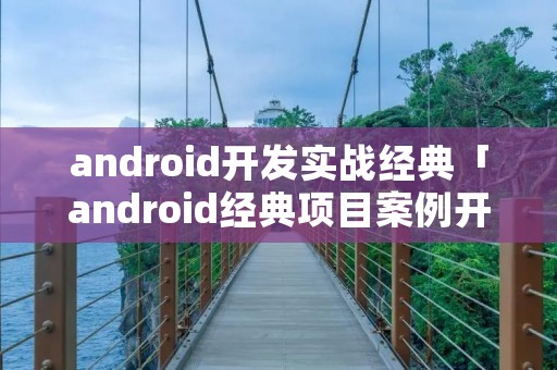 android开发实战经典「android经典项目案例开发实战宝典」 android开发实战经典「android经典项目案例开发实战宝典」