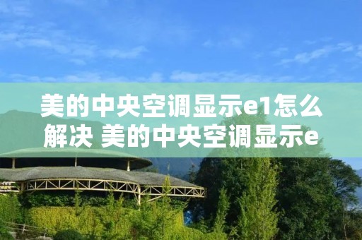 美的中央空调显示e1怎么解决 美的中央空调显示e1怎么解决呢
