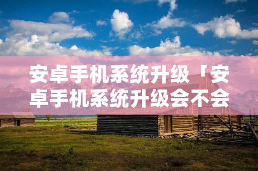 安卓手机系统升级「安卓手机系统升级会不会越来越卡」