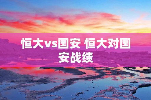 恒大vs国安 恒大对国安战绩 恒大vs国安 恒大对国安战绩