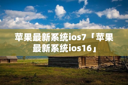 苹果最新系统ios7「苹果最新系统ios16」