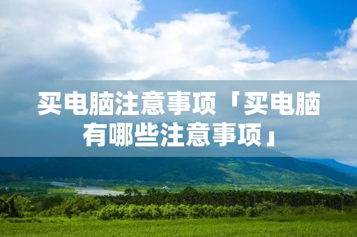 买电脑注意事项「买电脑有哪些注意事项」 买电脑注意事项「买电脑有哪些注意事项」