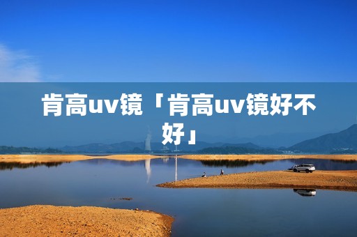 肯高uv镜「肯高uv镜好不好」 肯高uv镜「肯高uv镜好不好」