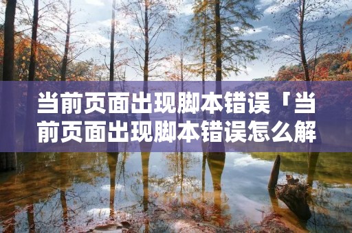 当前页面出现脚本错误「当前页面出现脚本错误怎么解决」 当前页面出现脚本错误「当前页面出现脚本错误怎么解决」