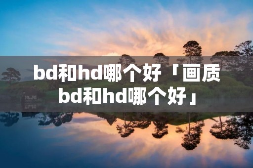 bd和hd哪个好「画质bd和hd哪个好」 bd和hd哪个好「画质bd和hd哪个好」