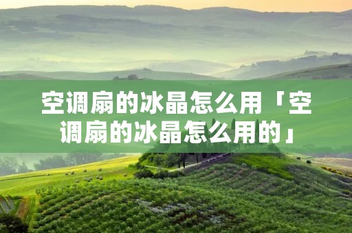 空调扇的冰晶怎么用「空调扇的冰晶怎么用的」 空调扇的冰晶怎么用「空调扇的冰晶怎么用的」