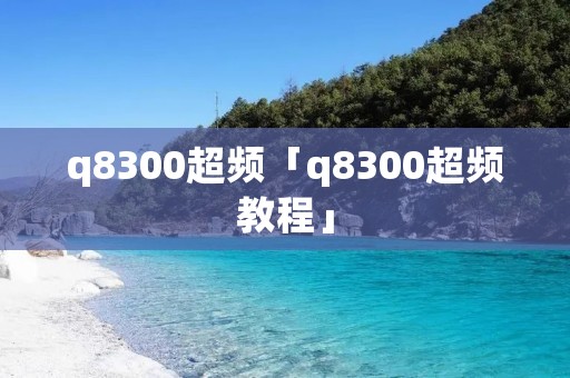 q8300超频「q8300超频教程」 q8300超频「q8300超频教程」