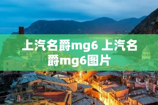 上汽名爵mg6 上汽名爵mg6图片
