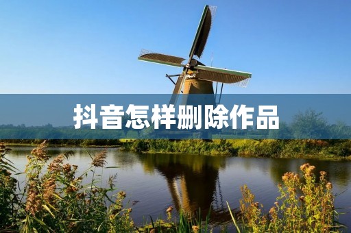 抖音怎样删除作品:教你轻松清理发布的视频 抖音怎样删除作品:教你轻松清理发布的视频