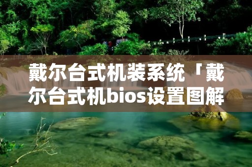 戴尔台式机装系统「戴尔台式机bios设置图解」 戴尔台式机装系统「戴尔台式机bios设置图解」