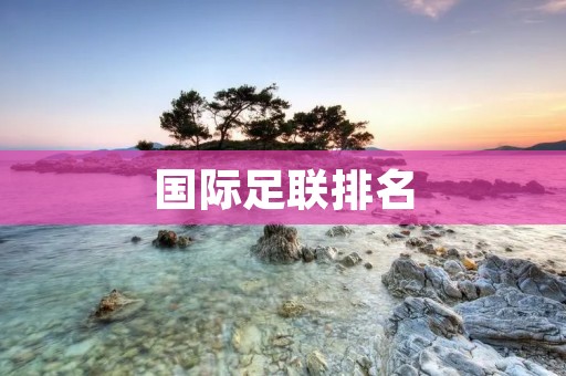 国际足联排名:全球足球舞台上的竞争与荣誉 国际足联排名:全球足球舞台上的竞争与荣誉