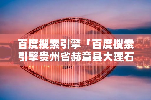 百度搜索引擎「百度搜索引擎贵州省赫章县大理石矿山厂」