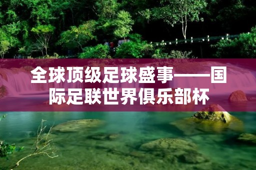全球顶级足球盛事——国际足联世界俱乐部杯 全球顶级足球盛事——国际足联世界俱乐部杯