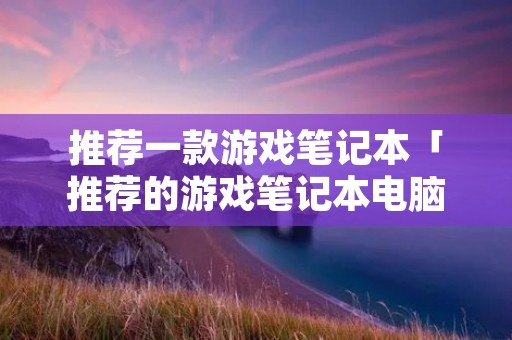 推荐一款游戏笔记本「推荐的游戏笔记本电脑」