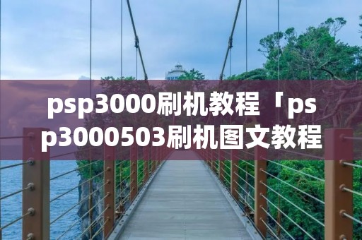 psp3000刷机教程「psp3000503刷机图文教程」 psp3000刷机教程「psp3000503刷机图文教程」