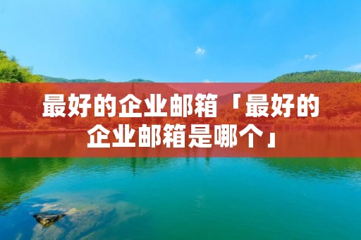 最好的企业邮箱「最好的企业邮箱是哪个」 最好的企业邮箱「最好的企业邮箱是哪个」