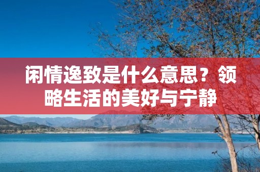 闲情逸致是什么意思?领略生活的美好与宁静