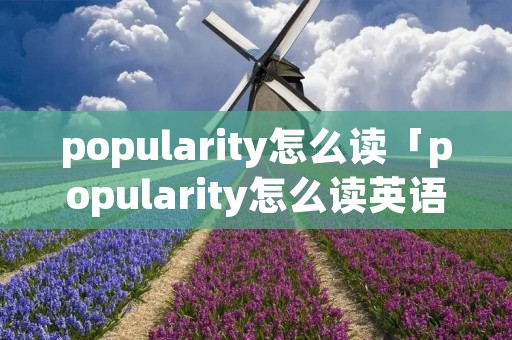 popularity怎么读「popularity怎么读英语」 popularity怎么读「popularity怎么读英语」