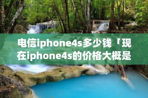 电信iphone4s多少钱「现在iphone4s的价格大概是多少」