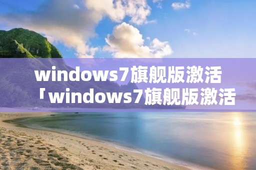 windows7旗舰版激活「windows7旗舰版激活产品密钥」