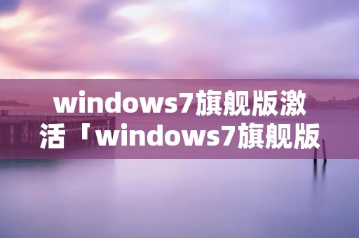 windows7旗舰版激活「windows7旗舰版激活产品密钥」