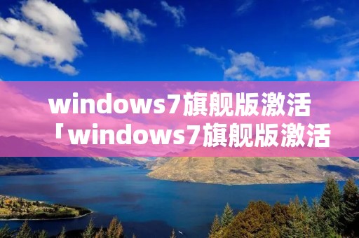 windows7旗舰版激活「windows7旗舰版激活产品密钥」