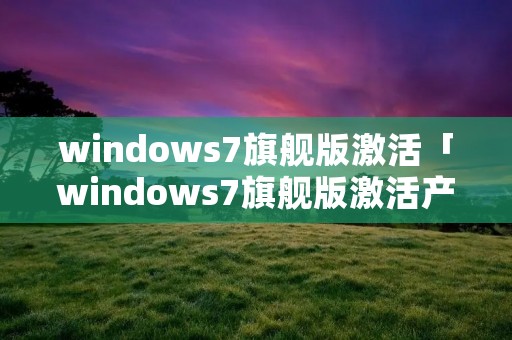 windows7旗舰版激活「windows7旗舰版激活产品密钥」