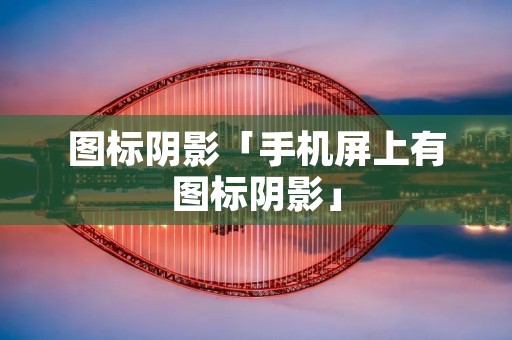 图标阴影「手机屏上有图标阴影」
