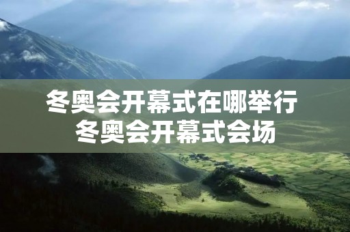 冬奥会开幕式在哪举行 冬奥会开幕式会场 冬奥会开幕式在哪举行 冬奥会开幕式会场