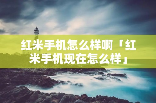 红米手机怎么样啊「红米手机现在怎么样」