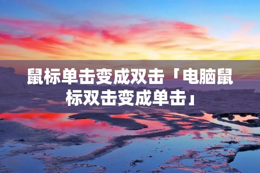 鼠标单击变成双击「电脑鼠标双击变成单击」
