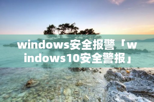 windows安全报警「windows10安全警报」