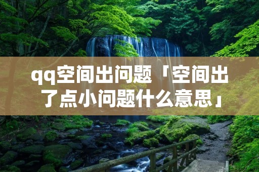 qq空间出问题「空间出了点小问题什么意思」