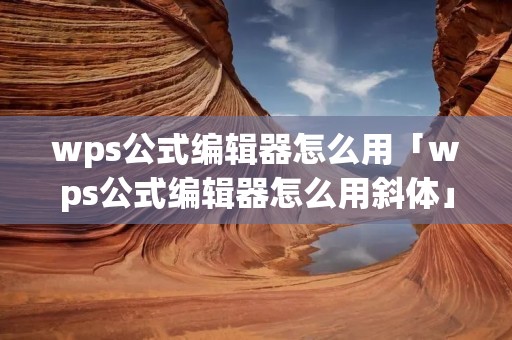 wps公式编辑器怎么用「wps公式编辑器怎么用斜体」 wps公式编辑器怎么用「wps公式编辑器怎么用斜体」