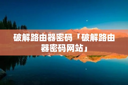 破解路由器密码「破解路由器密码网站」 破解路由器密码「破解路由器密码网站」