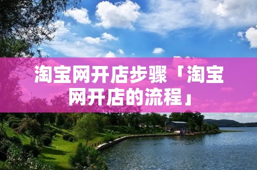 淘宝网开店步骤「淘宝网开店的流程」 淘宝网开店步骤「淘宝网开店的流程」